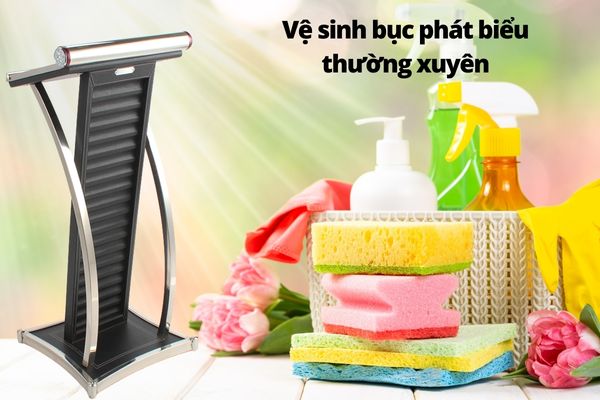 Hãy thường xuyên lau chùi và vệ sinh bục phát biểu kể cả không dùng đến hay sau khi sử dụng