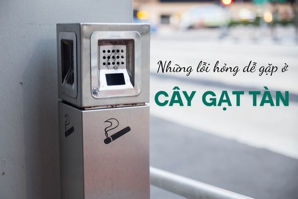 Bạn thường gặp lỗi hỏng nào của trụ gạt tàn?
